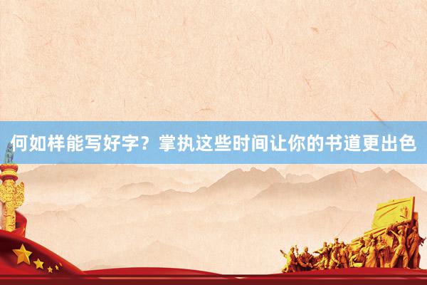 何如样能写好字？掌执这些时间让你的书道更出色