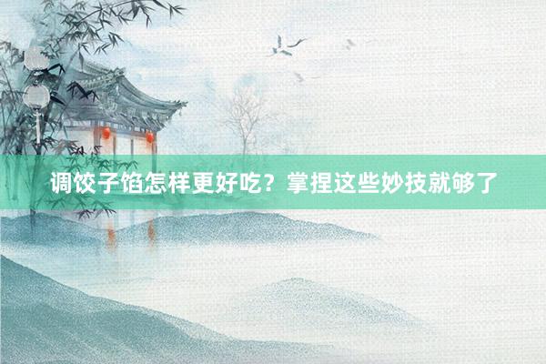 调饺子馅怎样更好吃？掌捏这些妙技就够了