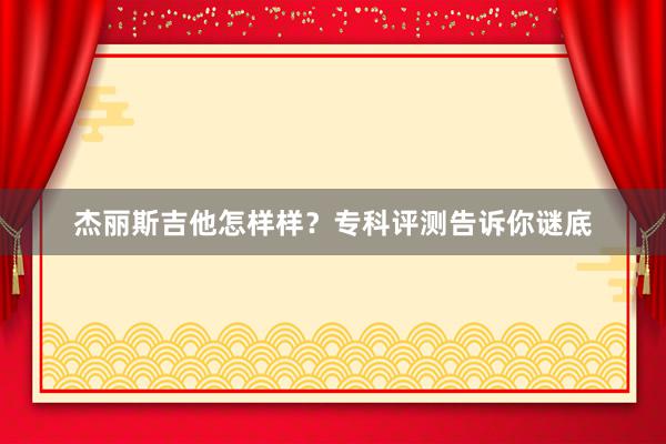 杰丽斯吉他怎样样？专科评测告诉你谜底