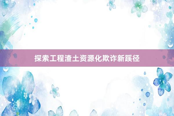 探索工程渣土资源化欺诈新蹊径