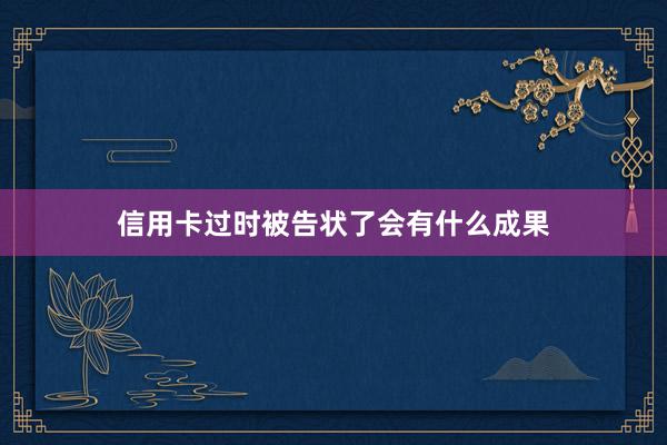 信用卡过时被告状了会有什么成果