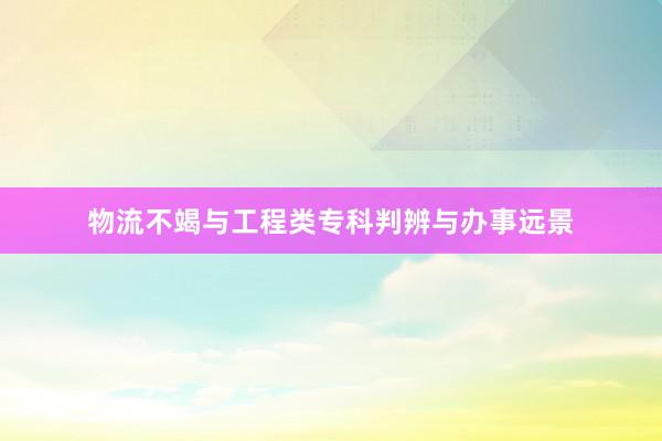 物流不竭与工程类专科判辨与办事远景