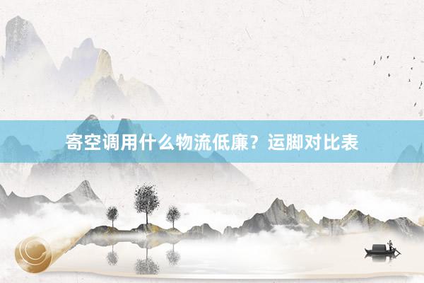 寄空调用什么物流低廉？运脚对比表