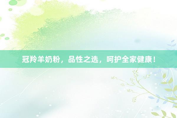 冠羚羊奶粉，品性之选，呵护全家健康！