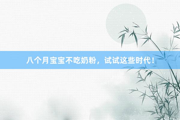 八个月宝宝不吃奶粉，试试这些时代！
