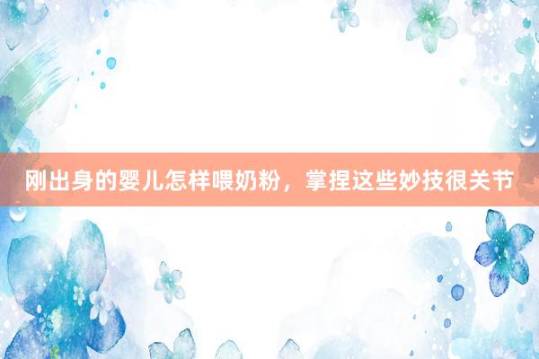 刚出身的婴儿怎样喂奶粉，掌捏这些妙技很关节