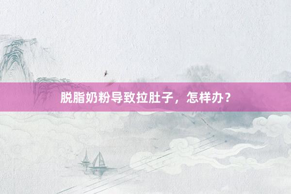 脱脂奶粉导致拉肚子，怎样办？