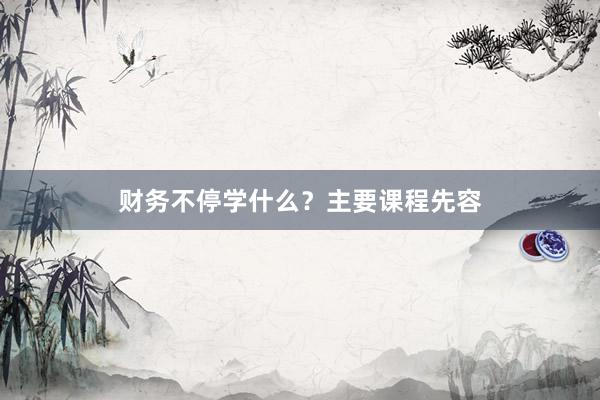 财务不停学什么？主要课程先容