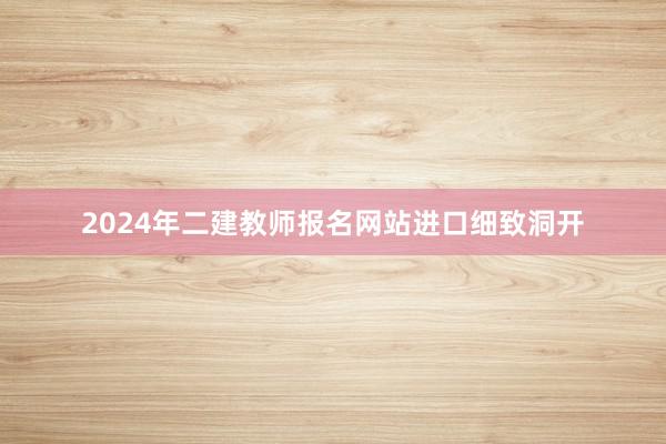 2024年二建教师报名网站进口细致洞开