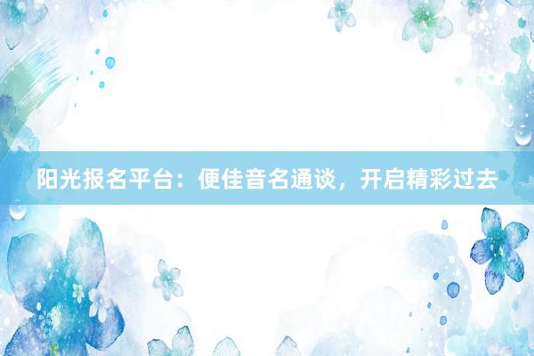 阳光报名平台：便佳音名通谈，开启精彩过去