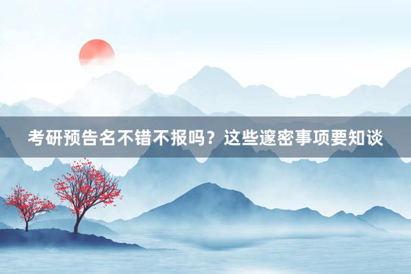 考研预告名不错不报吗？这些邃密事项要知谈