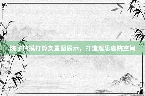 院子揣摸打算实景图展示，打造理思庭院空间