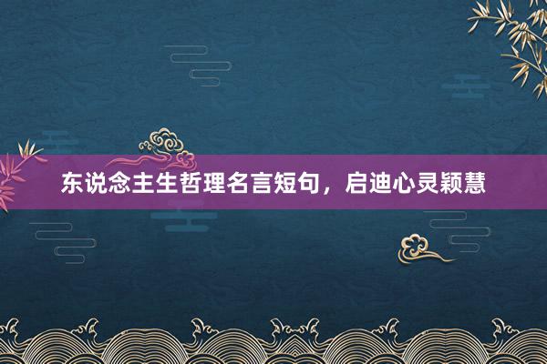 东说念主生哲理名言短句，启迪心灵颖慧
