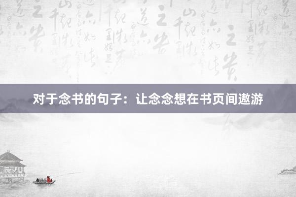 对于念书的句子：让念念想在书页间遨游