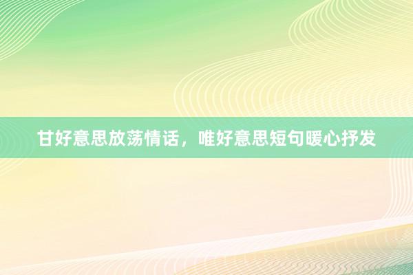甘好意思放荡情话，唯好意思短句暖心抒发