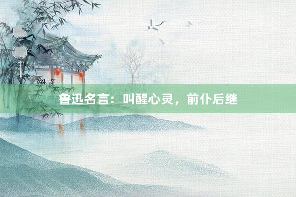 鲁迅名言：叫醒心灵，前仆后继